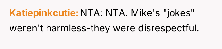Katiepinkcutie NTA: NTA. Mike's "jokes" weren't harmless-they were disrespectful.