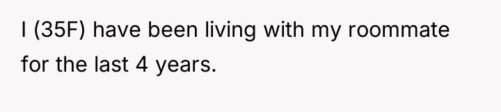 I (35F) have been living with my roommate for the...