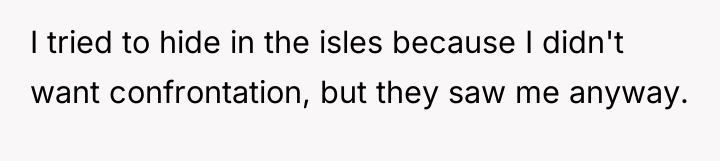 I tried to hide in the isles because I didn't...