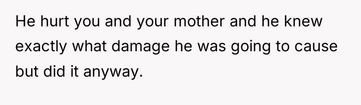 He hurt you and your mother and he knew exactly...