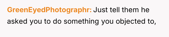 GreenEyedPhotographr Just tell them he asked you to do something...