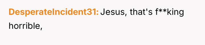 DesperateIncident31 Jesus, that's f**king horrible,