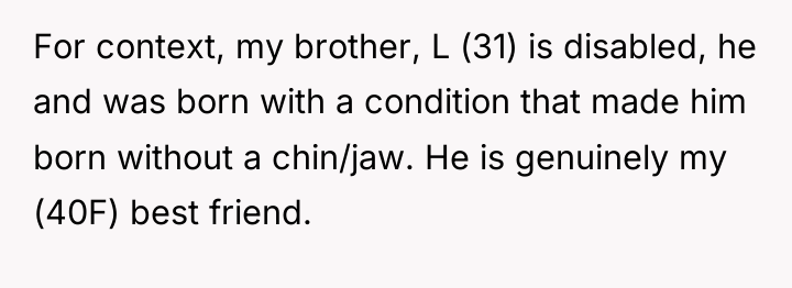 For context, my brother, L (31) is disabled, he and...