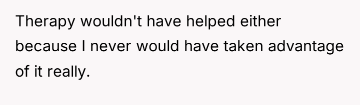 Therapy wouldn't have helped either because I never would have...