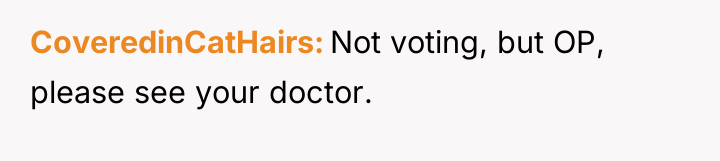 CoveredinCatHairs Not voting, but OP, please see your doctor.