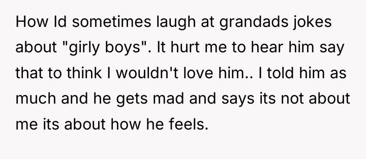 How Id sometimes laugh at grandads jokes about "girly boys"....