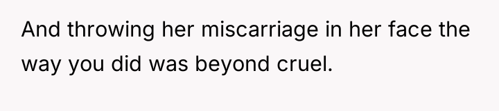 And throwing her miscarriage in her face the way you...