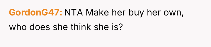 GordonG47 NTA Make her buy her own, who does she...