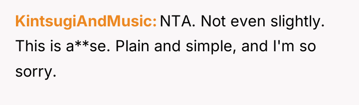 KintsugiAndMusic NTA. Not even slightly. This is a**se. Plain and...