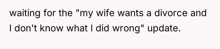 waiting for the "my wife wants a divorce and I...