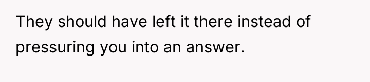 They should have left it there instead of pressuring you...