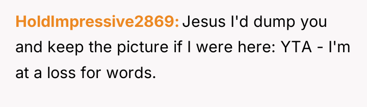 HoldImpressive2869 Jesus I'd dump you and keep the picture if...