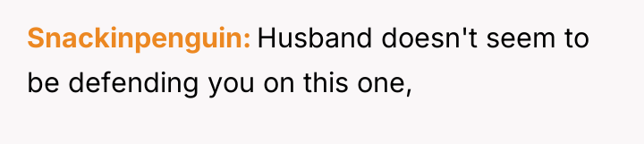 Snackinpenguin Husband doesn't seem to be defending you on this...