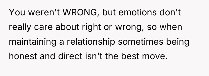 You weren't WRONG, but emotions don't really care about right...