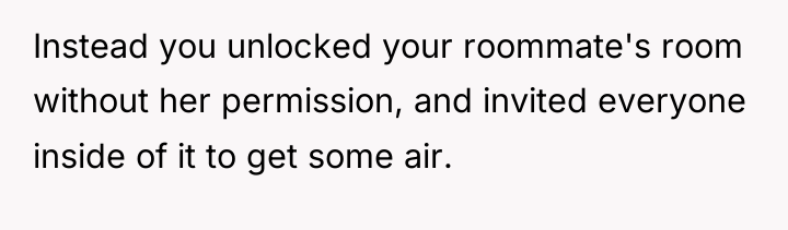 Instead you unlocked your roommate's room without her permission, and...