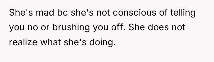 She's mad bc she's not conscious of telling you no...