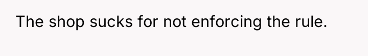The shop sucks for not enforcing the rule.