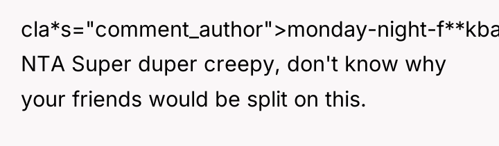 cla*s="comment_author">monday-night-f**kbal: NTA Super duper creepy, don't know why your friends...