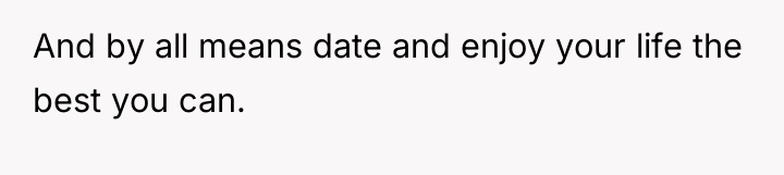 And by all means date and enjoy your life the...