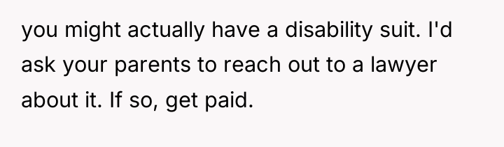you might actually have a disability suit. I'd ask your...