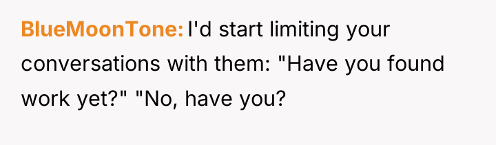BlueMoonTone I'd start limiting your conversations with them: "Have you...