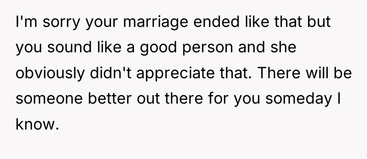 I'm sorry your marriage ended like that but you sound...