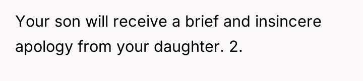 Your son will receive a brief and insincere apology from...