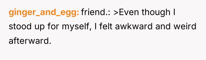 ginger_and_egg friend.: >Even though I stood up for myself, I...