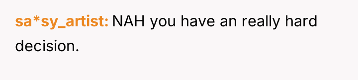 sa*sy_artist NAH you have an really hard decision.