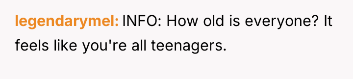 legendarymel INFO: How old is everyone? It feels like you're...