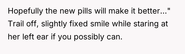 Hopefully the new pills will make it better..." Trail off,...