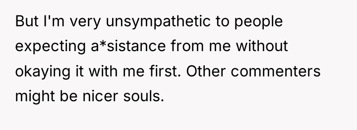 But I'm very unsympathetic to people expecting a*sistance from me...