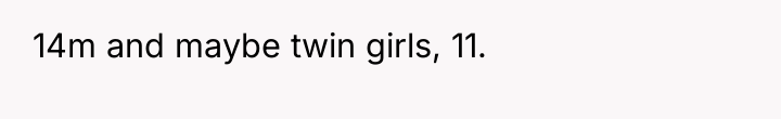 14m and maybe twin girls, 11.