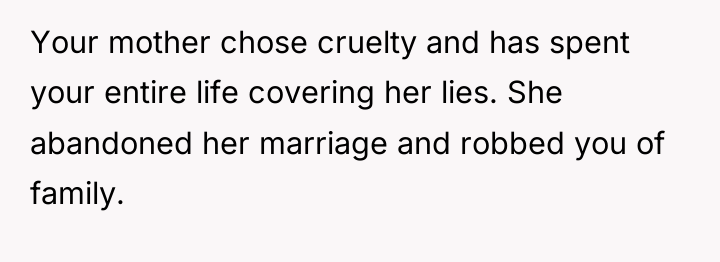 Your mother chose cruelty and has spent your entire life...