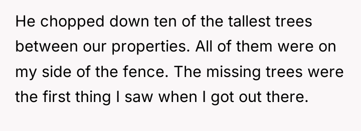 He chopped down ten of the tallest trees between our...