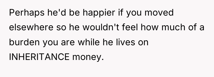 Perhaps he'd be happier if you moved elsewhere so he...