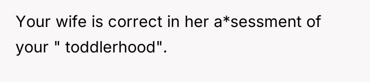 Your wife is correct in her a*sessment of your "...