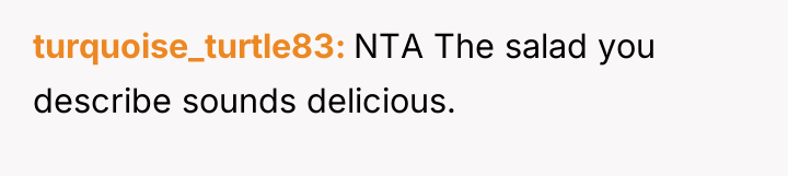 turquoise_turtle83 NTA The salad you describe sounds delicious.