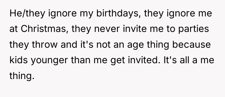 He/they ignore my birthdays, they ignore me at Christmas, they...