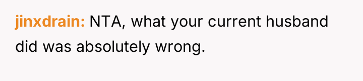 jinxdrain NTA, what your current husband did was absolutely wrong.