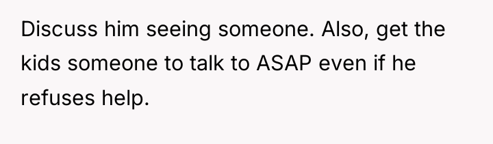 Discuss him seeing someone. Also, get the kids someone to...