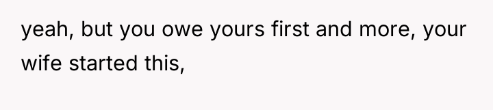 yeah, but you owe yours first and more, your wife...