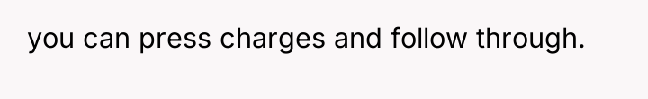 you can press charges and follow through.