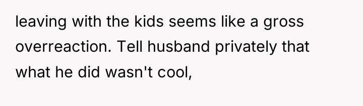 leaving with the kids seems like a gross overreaction. Tell...