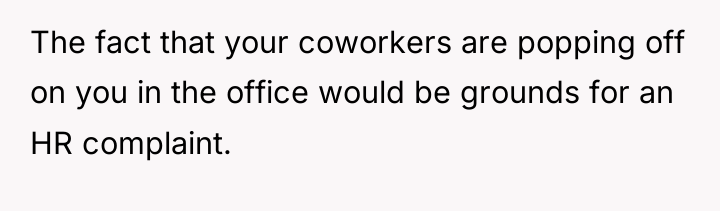 The fact that your coworkers are popping off on you...