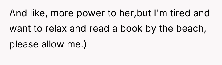 And like, more power to her,but I'm tired and want...