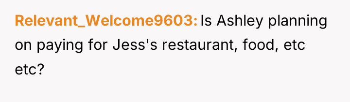 Relevant_Welcome9603 Is Ashley planning on paying for Jess's restaurant, food,...