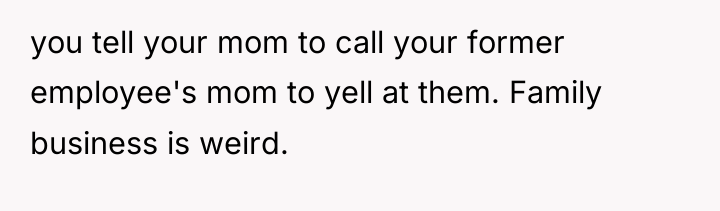 you tell your mom to call your former employee's mom...