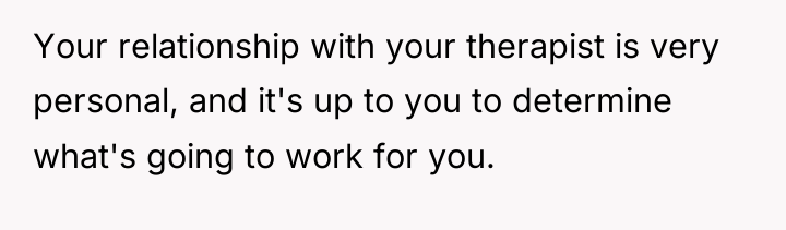 Your relationship with your therapist is very personal, and it's...