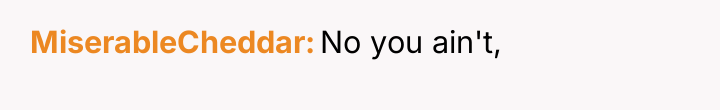 MiserableCheddar No you ain't,
